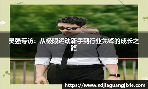 吴强专访:从极限运动新手到行业先锋的成长之路